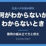 仕事で何がわからないかわからないとき｜質問の仕方と例文